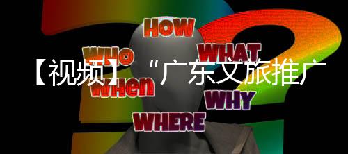 【视频】“广东文旅推广大使”来了！何超琼、霍启刚、全红婵、曾小敏邀你打卡广东｜聚焦广东旅发大会