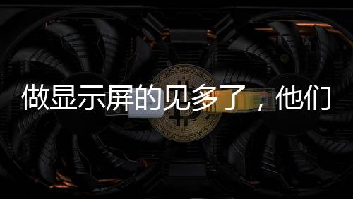 做显示屏的见多了，他们靠什么把小屏幕做成大生意