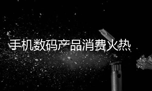 手机数码产品消费火热 “以旧换新”再添助力