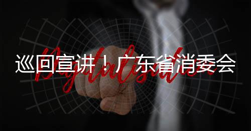 巡回宣讲！广东省消委会助推通信企业提升合规经营能力