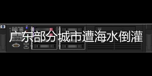 广东部分城市遭海水倒灌：成因多种，潮位正逐渐恢复正常