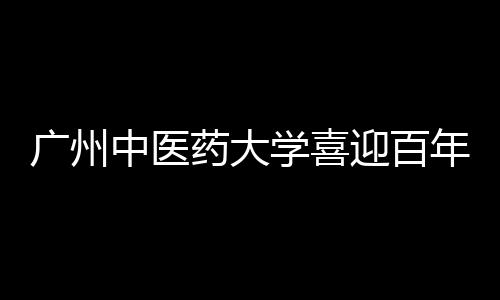 广州中医药大学喜迎百年华诞 梁振英等领导及教育、医疗界嘉宾参会