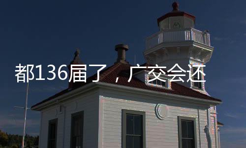 都136届了，广交会还有什么搞头？